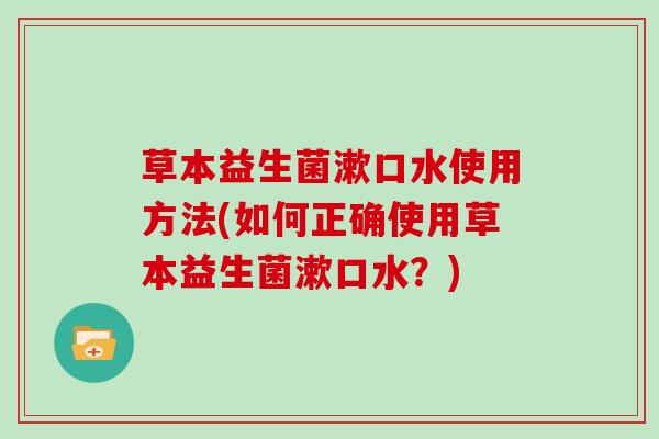 草本益生菌漱口水使用方法(如何正确使用草本益生菌漱口水？)