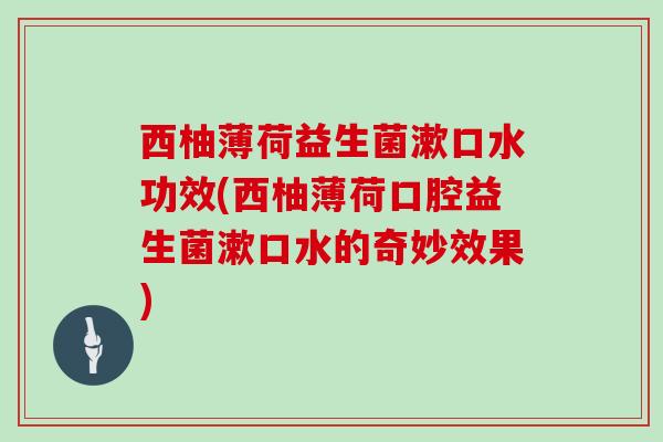 西柚薄荷益生菌漱口水功效(西柚薄荷口腔益生菌漱口水的奇妙效果) 西柚薄荷益生菌漱口水功效(西柚薄荷口腔益生菌漱口水的奇妙效果)
