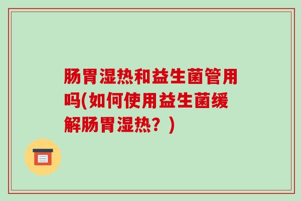 肠胃湿热和益生菌管用吗(如何使用益生菌缓解肠胃湿热？)