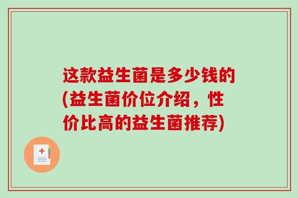 这款益生菌是多少钱的(益生菌价位介绍，性价比高的益生菌推荐)