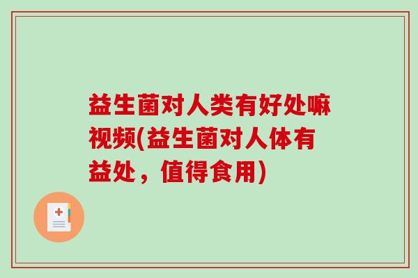 益生菌对人类有好处嘛视频(益生菌对人体有益处，值得食用)