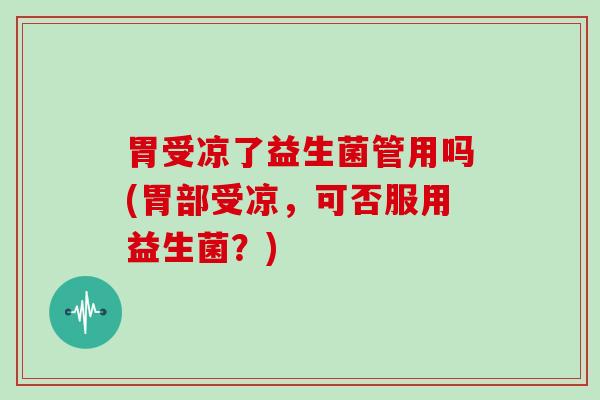 胃受凉了益生菌管用吗(胃部受凉，可否服用益生菌？)