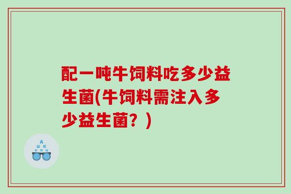 配一吨牛饲料吃多少益生菌(牛饲料需注入多少益生菌？)