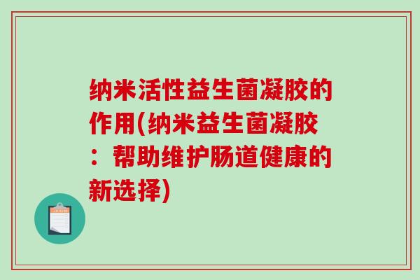 纳米活性益生菌凝胶的作用(纳米益生菌凝胶：帮助维护肠道健康的新选择)