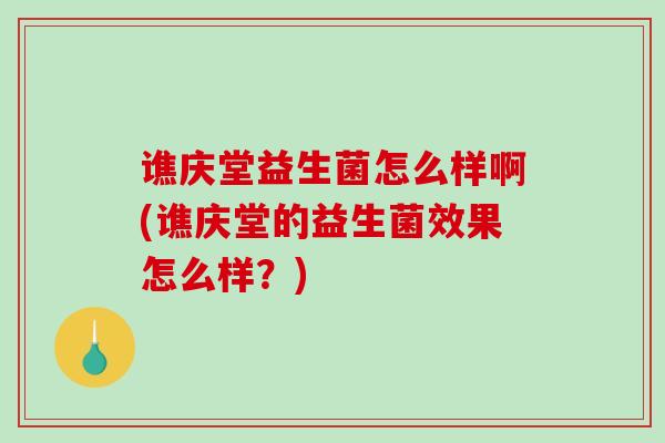 谯庆堂益生菌怎么样啊(谯庆堂的益生菌效果怎么样？)