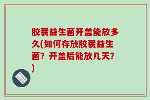 胶囊益生菌开盖能放多久(如何存放胶囊益生菌？开盖后能放几天？)