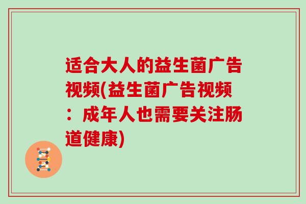 适合大人的益生菌广告视频(益生菌广告视频：成年人也需要关注肠道健康)