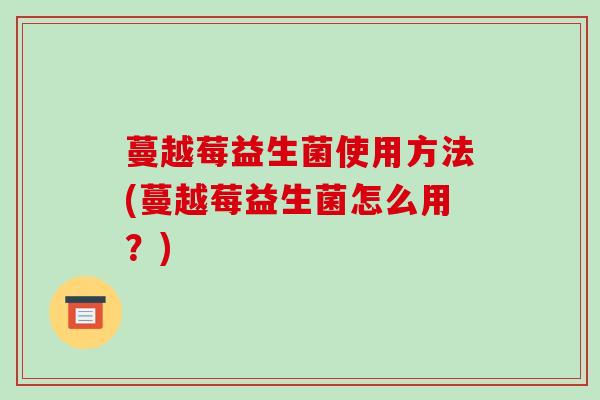 蔓越莓益生菌使用方法(蔓越莓益生菌怎么用？)