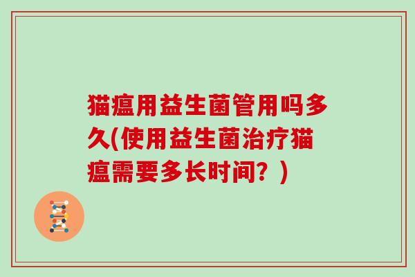 猫瘟用益生菌管用吗多久(使用益生菌治疗猫瘟需要多长时间？)