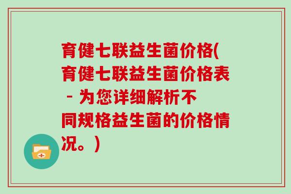 育健七联益生菌价格(育健七联益生菌价格表 - 为您详细解析不同规格益生菌的价格情况。)