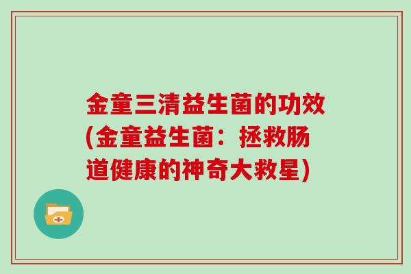 金童三清益生菌的功效(金童益生菌：拯救肠道健康的神奇大救星)