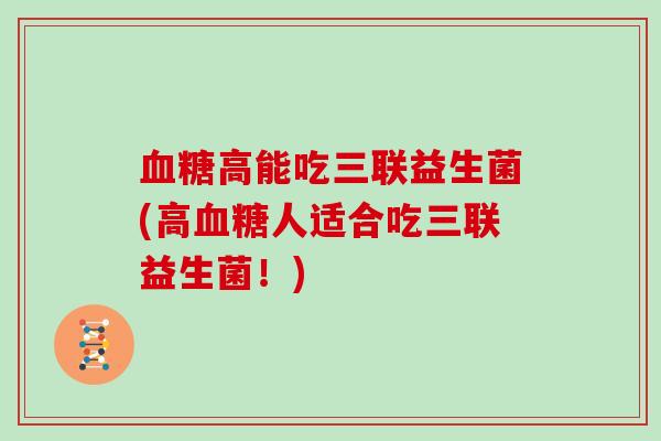 血糖高能吃三联益生菌(高血糖人适合吃三联益生菌！)