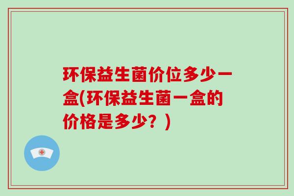环保益生菌价位多少一盒(环保益生菌一盒的价格是多少？)