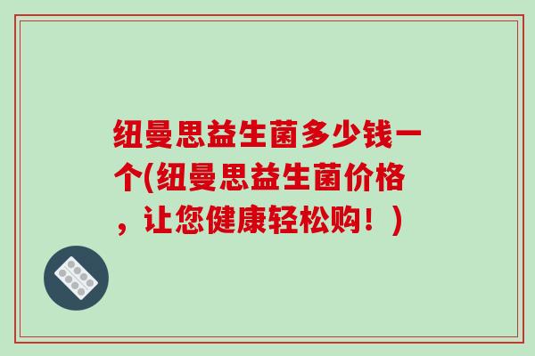 纽曼思益生菌多少钱一个(纽曼思益生菌价格，让您健康轻松购！)