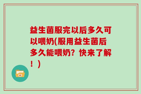 益生菌服完以后多久可以喂奶(服用益生菌后多久能喂奶?快来了解!) 益生菌服完以后多久可以喂奶(服用益生菌后多久能喂奶?快来了解!)