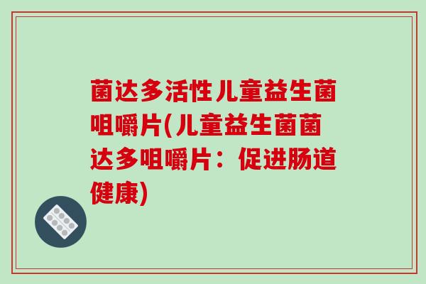 菌达多活性儿童益生菌咀嚼片(儿童益生菌菌达多咀嚼片：促进肠道健康)