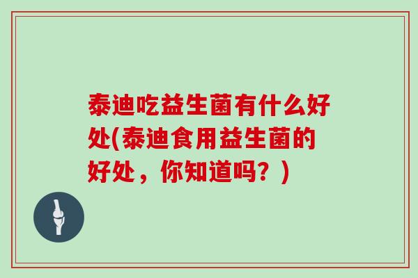 泰迪吃益生菌有什么好处(泰迪食用益生菌的好处，你知道吗？)