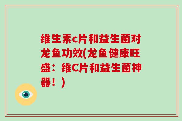 维生素c片和益生菌对龙鱼功效(龙鱼健康旺盛：维C片和益生菌神器！)