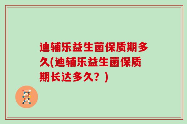 迪辅乐益生菌保质期多久(迪辅乐益生菌保质期长达多久？)