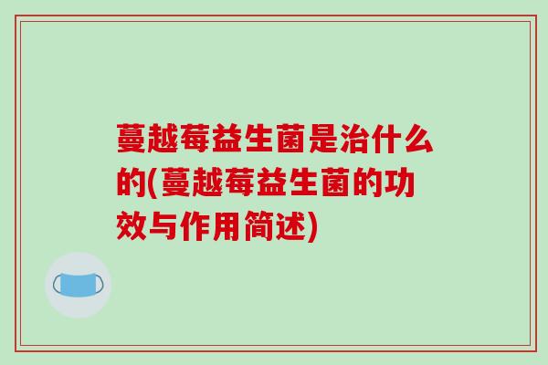 蔓越莓益生菌是治什么的(蔓越莓益生菌的功效与作用简述)