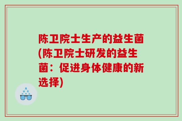 陈卫院士生产的益生菌(陈卫院士研发的益生菌：促进身体健康的新选择)