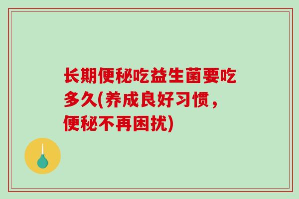 长期便秘吃益生菌要吃多久(养成良好习惯，便秘不再困扰)