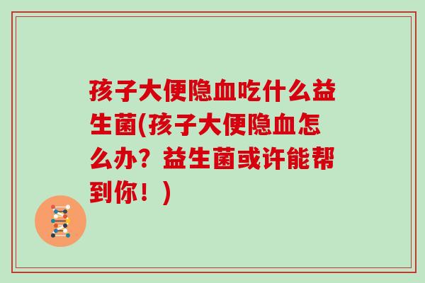 孩子大便隐血吃什么益生菌(孩子大便隐血怎么办？益生菌或许能帮到你！)