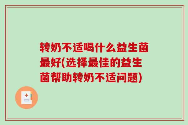 转奶不适喝什么益生菌最好(选择最佳的益生菌帮助转奶不适问题)