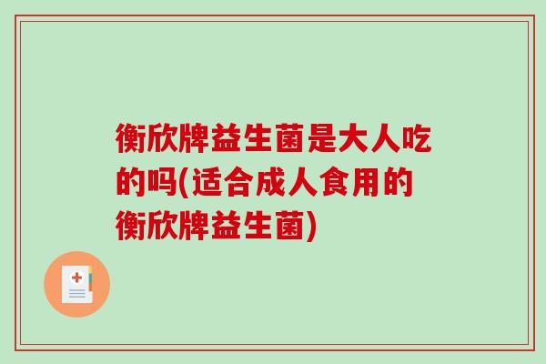 衡欣牌益生菌是大人吃的吗(适合成人食用的衡欣牌益生菌)