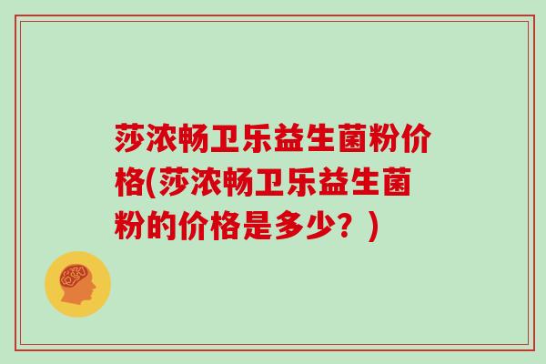 莎浓畅卫乐益生菌粉价格(莎浓畅卫乐益生菌粉的价格是多少？)