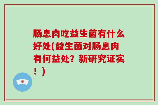 肠息肉吃益生菌有什么好处(益生菌对肠息肉有何益处？新研究证实！)