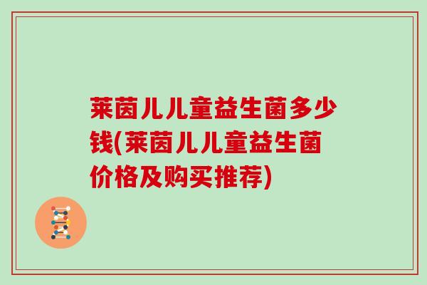 莱茵儿儿童益生菌多少钱(莱茵儿儿童益生菌价格及购买推荐) 莱茵儿儿童益生菌多少钱(莱茵儿儿童益生菌价格及购买推荐)
