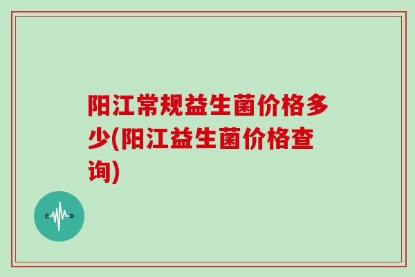 阳江常规益生菌价格多少(阳江益生菌价格查询)