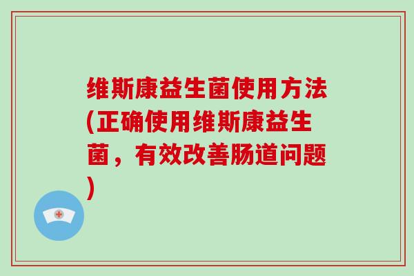 维斯康益生菌使用方法(正确使用维斯康益生菌，有效改善肠道问题)