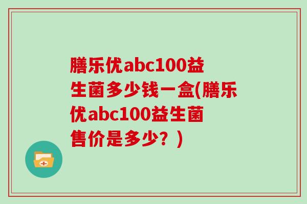 膳乐优abc100益生菌多少钱一盒(膳乐优abc100益生菌售价是多少？)