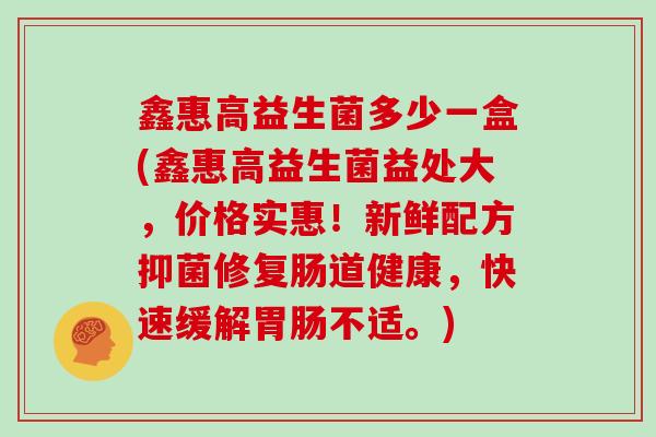 鑫惠高益生菌多少一盒(鑫惠高益生菌益处大，价格实惠！新鲜配方抑菌修复肠道健康，快速缓解胃肠不适。)
