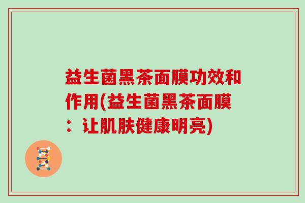 益生菌黑茶面膜功效和作用(益生菌黑茶面膜：让肌肤健康明亮)