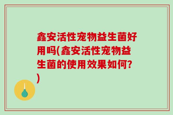 鑫安活性宠物益生菌好用吗(鑫安活性宠物益生菌的使用效果如何？)