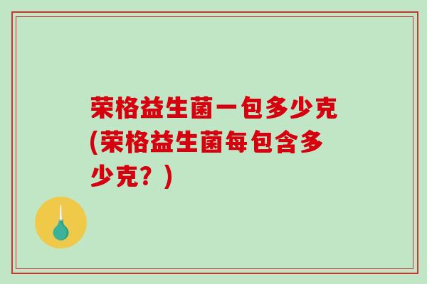 荣格益生菌一包多少克(荣格益生菌每包含多少克？)