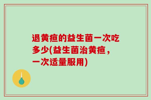 退黄疸的益生菌一次吃多少(益生菌黄疸,一次适量服用) 退黄疸的益生菌一次吃多少(益生菌黄疸,一次适量服用)
