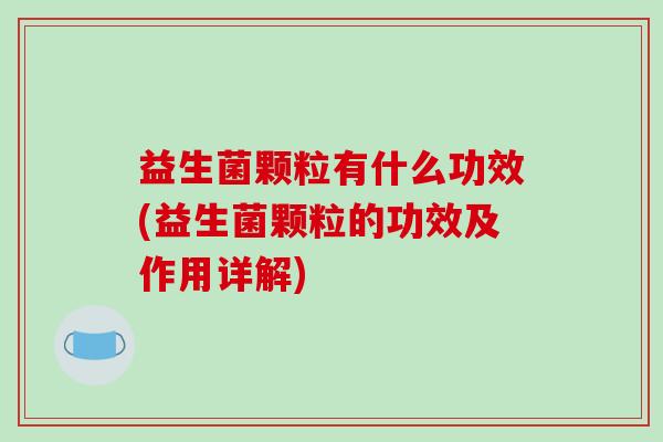 益生菌颗粒有什么功效(益生菌颗粒的功效及作用详解)