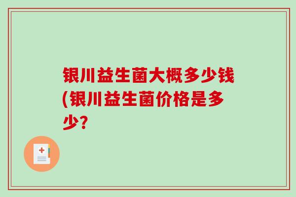 银川益生菌大概多少钱(银川益生菌价格是多少？