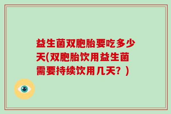 益生菌双胞胎要吃多少天(双胞胎饮用益生菌需要持续饮用几天？)