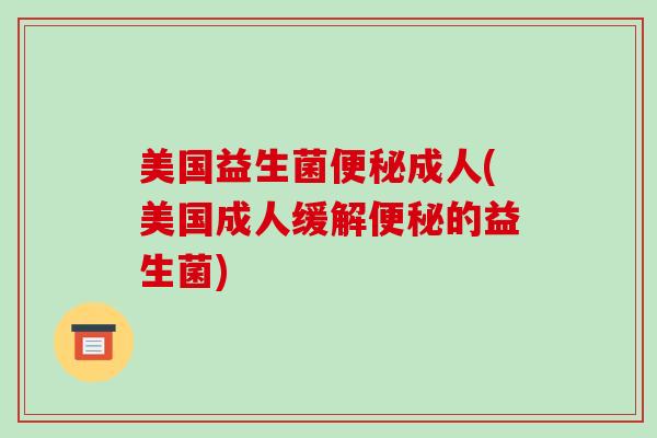 美国益生菌便秘成人(美国成人缓解便秘的益生菌)