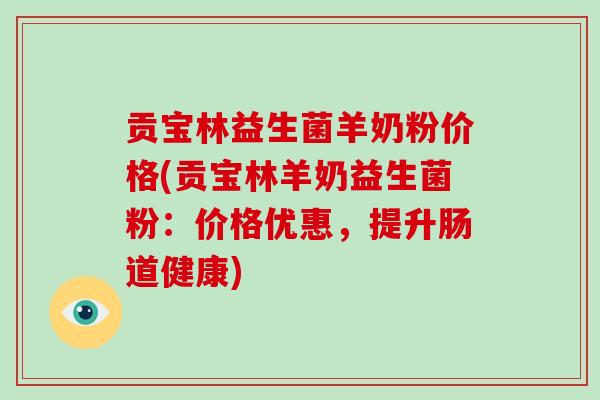 贡宝林益生菌羊奶粉价格(贡宝林羊奶益生菌粉：价格优惠，提升肠道健康)