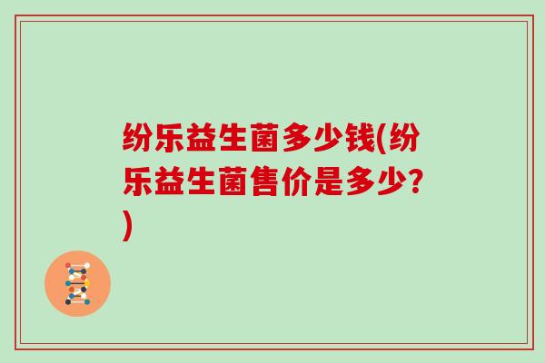 纷乐益生菌多少钱(纷乐益生菌售价是多少？)