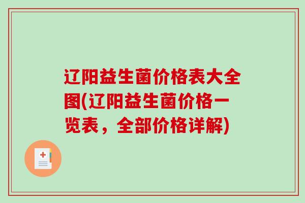 辽阳益生菌价格表大全图(辽阳益生菌价格一览表，全部价格详解)
