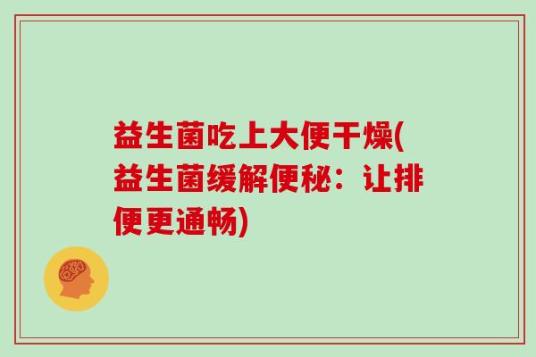 益生菌吃上大便干燥(益生菌缓解:让排便更通畅) 益生菌吃上大便干燥(益生菌缓解:让排便更通畅)
