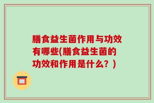 膳食益生菌作用与功效有哪些(膳食益生菌的功效和作用是什么？)
