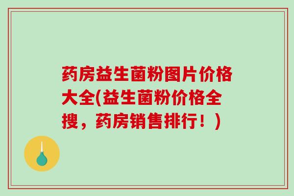 药房益生菌粉图片价格大全(益生菌粉价格全搜,药房销售排行!) 药房益生菌粉图片价格大全(益生菌粉价格全搜,药房销售排行!)